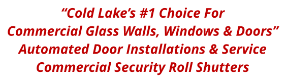 “Cold Lake’s #1 Choice For Commercial Glass Walls, Windows & Doors” Automated Door Installations & Service Commercial Security Roll Shutters
